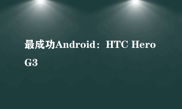 最成功Android：HTC Hero G3