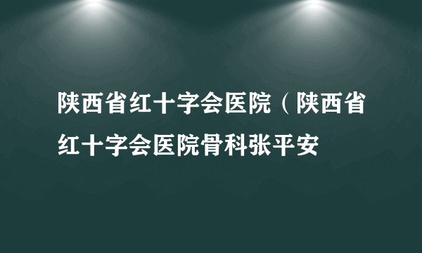 陕西省红十字会医院（陕西省红十字会医院骨科张平安