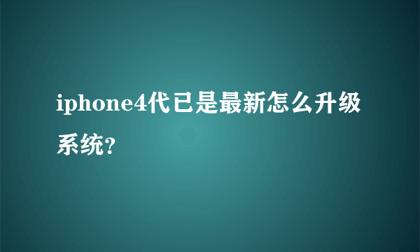 iphone4代已是最新怎么升级系统？