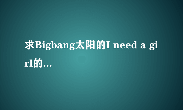 求Bigbang太阳的I need a girl的中文音译歌词