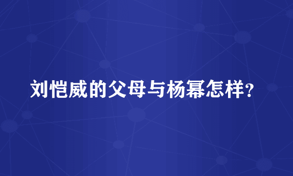 刘恺威的父母与杨幂怎样？