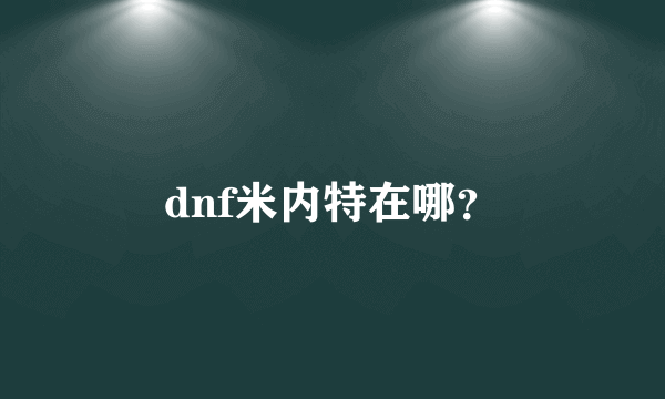 dnf米内特在哪？