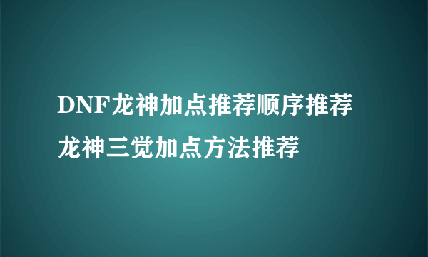 DNF龙神加点推荐顺序推荐 龙神三觉加点方法推荐