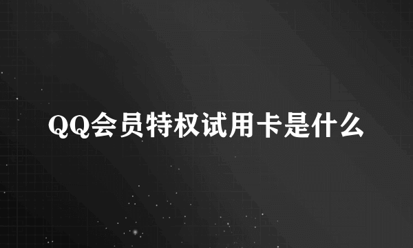 QQ会员特权试用卡是什么