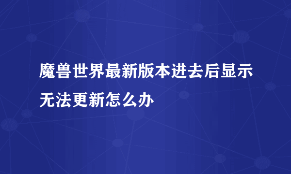 魔兽世界最新版本进去后显示无法更新怎么办