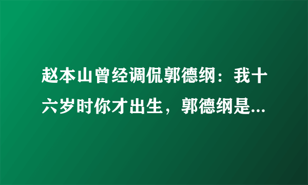 赵本山曾经调侃郭德纲：我十六岁时你才出生，郭德纲是怎么回应的？