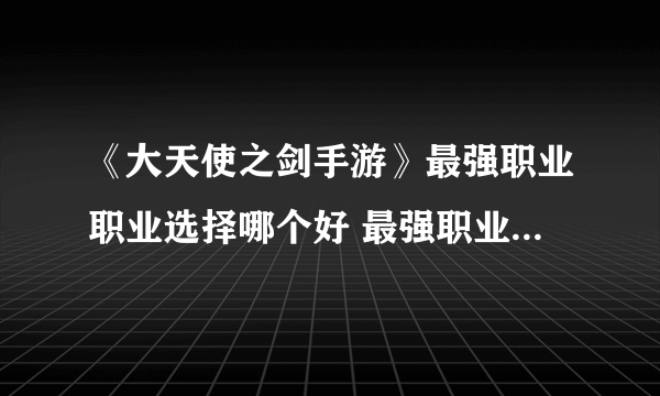 《大天使之剑手游》最强职业职业选择哪个好 最强职业选择推荐