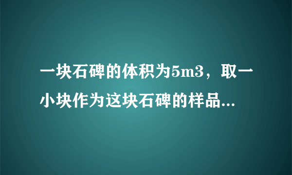 一块石碑的体积为5m3，取一小块作为这块石碑的样品，测得它的质量是130g，用量筒装入100cm3的水，再把石碑样品完全浸入水中，水面升高到150cm3处，请你根据以上数据，计算出整块石碑的质量为            kg．