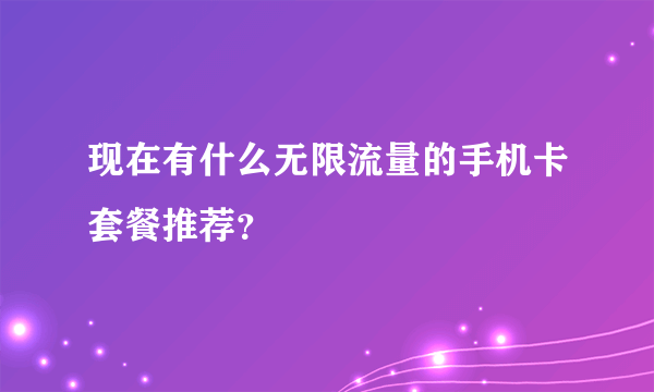 现在有什么无限流量的手机卡套餐推荐？