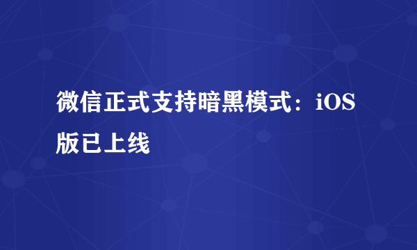 微信正式支持暗黑模式：iOS版已上线