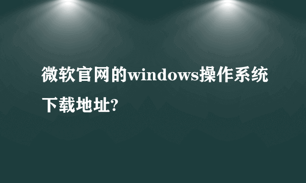 微软官网的windows操作系统下载地址?