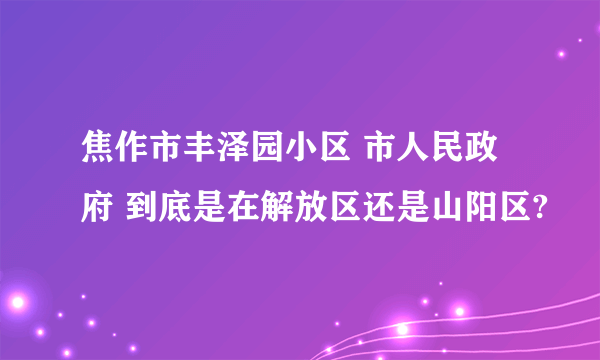 焦作市丰泽园小区 市人民政府 到底是在解放区还是山阳区?