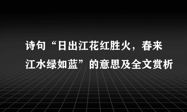 诗句“日出江花红胜火，春来江水绿如蓝”的意思及全文赏析