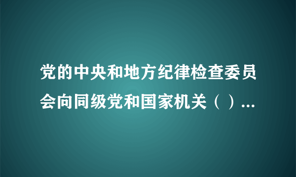 党的中央和地方纪律检查委员会向同级党和国家机关（）党的纪律检查组，按照规定向有关国有企业、事业单位派驻党的纪律检查组。