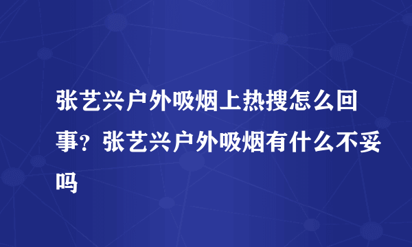 张艺兴户外吸烟上热搜怎么回事？张艺兴户外吸烟有什么不妥吗