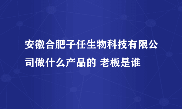 安徽合肥子任生物科技有限公司做什么产品的 老板是谁