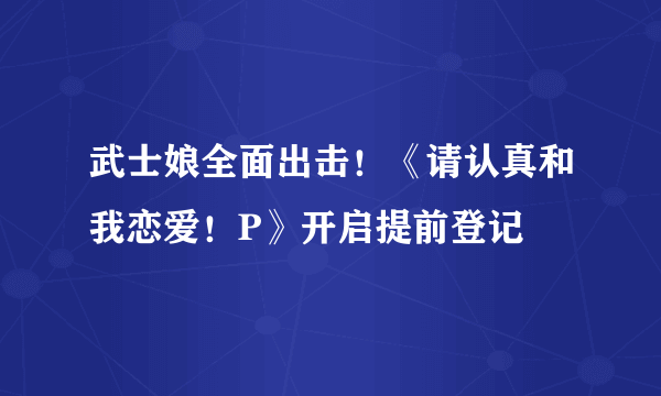 武士娘全面出击！《请认真和我恋爱！P》开启提前登记