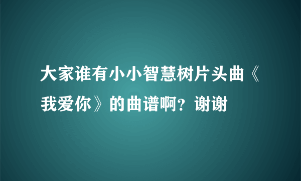 大家谁有小小智慧树片头曲《我爱你》的曲谱啊？谢谢