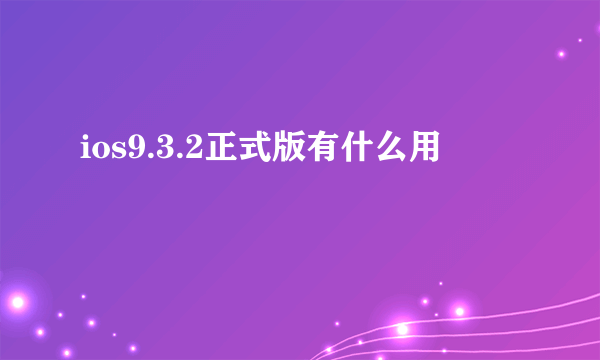 ios9.3.2正式版有什么用