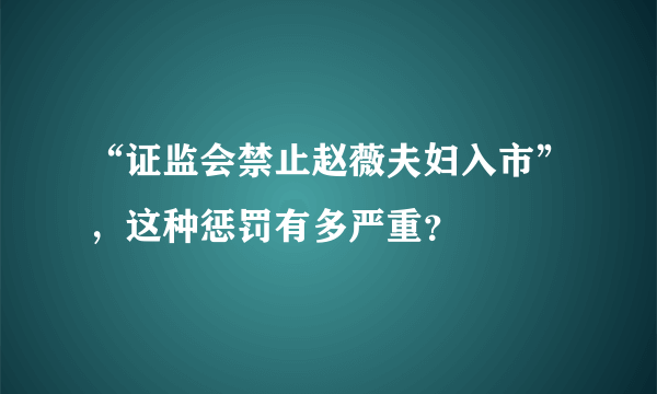 “证监会禁止赵薇夫妇入市”，这种惩罚有多严重？