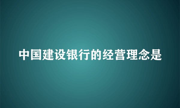 中国建设银行的经营理念是