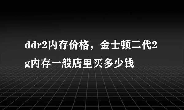 ddr2内存价格，金士顿二代2g内存一般店里买多少钱