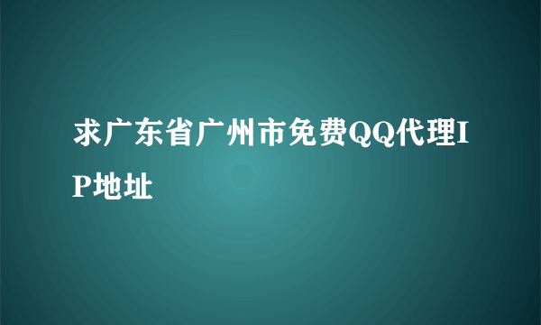 求广东省广州市免费QQ代理IP地址