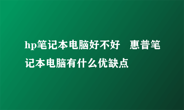 hp笔记本电脑好不好   惠普笔记本电脑有什么优缺点