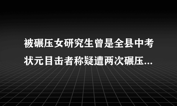 被碾压女研究生曾是全县中考状元目击者称疑遭两次碾压：官方回应-飞外