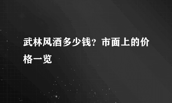 武林风酒多少钱？市面上的价格一览