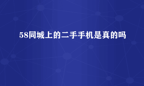 58同城上的二手手机是真的吗