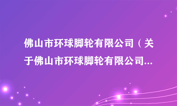 佛山市环球脚轮有限公司（关于佛山市环球脚轮有限公司的简介）