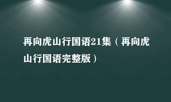 再向虎山行国语21集（再向虎山行国语完整版）