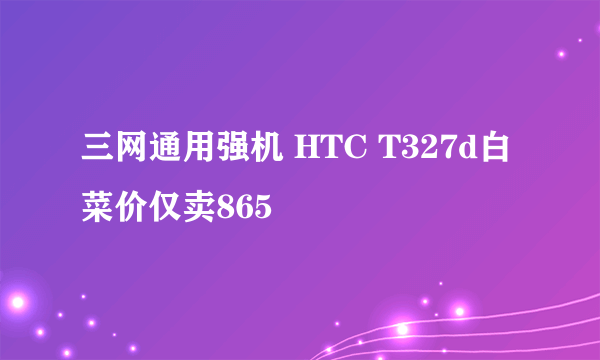 三网通用强机 HTC T327d白菜价仅卖865