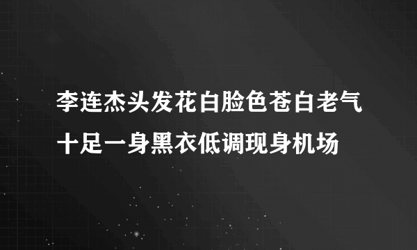 李连杰头发花白脸色苍白老气十足一身黑衣低调现身机场