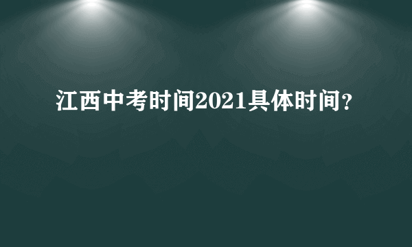 江西中考时间2021具体时间？