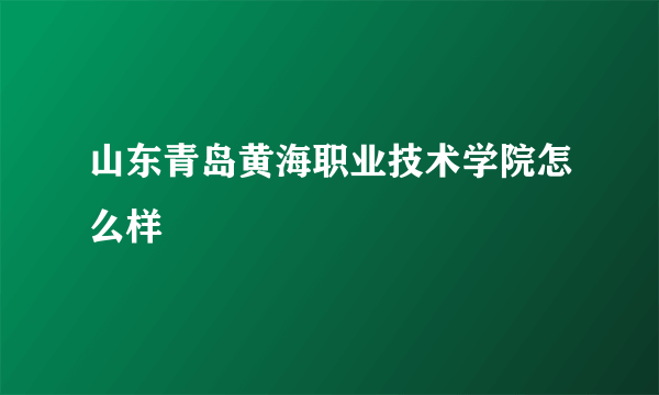 山东青岛黄海职业技术学院怎么样