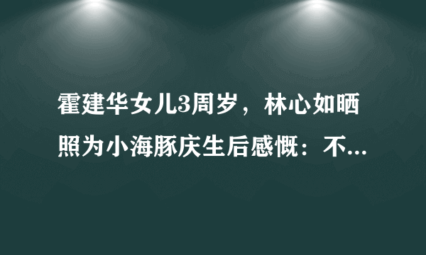 霍建华女儿3周岁，林心如晒照为小海豚庆生后感慨：不舍得你长大