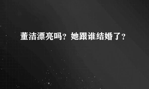 董洁漂亮吗？她跟谁结婚了？