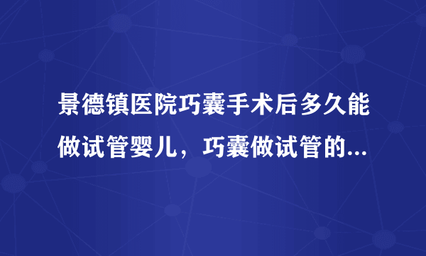 景德镇医院巧囊手术后多久能做试管婴儿，巧囊做试管的时间和注意事项