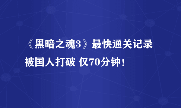 《黑暗之魂3》最快通关记录被国人打破 仅70分钟！