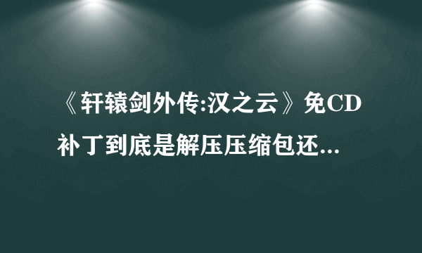 《轩辕剑外传:汉之云》免CD补丁到底是解压压缩包还是压缩包里的文件？