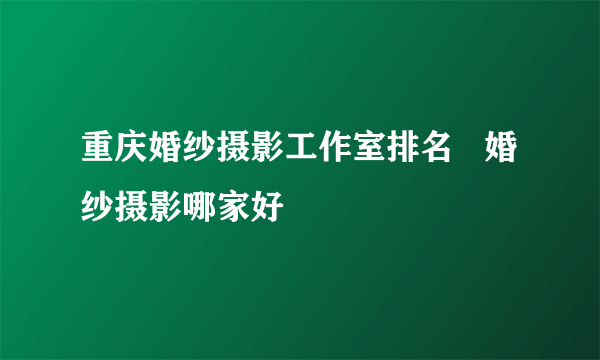 重庆婚纱摄影工作室排名   婚纱摄影哪家好