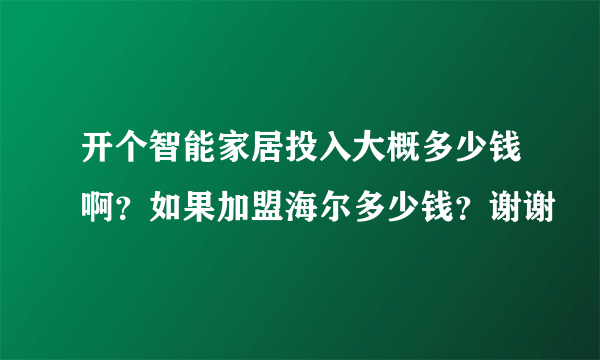 开个智能家居投入大概多少钱啊？如果加盟海尔多少钱？谢谢