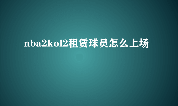 nba2kol2租赁球员怎么上场