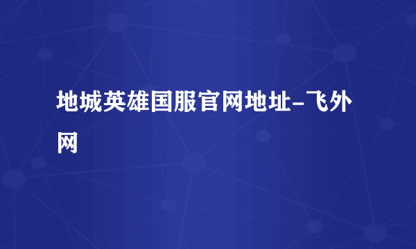 地城英雄国服官网地址-飞外网