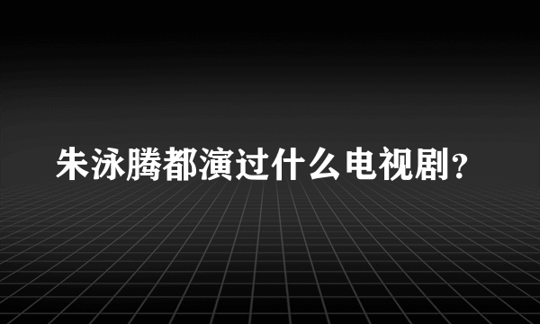 朱泳腾都演过什么电视剧？