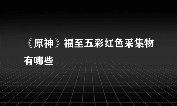 《原神》福至五彩红色采集物有哪些