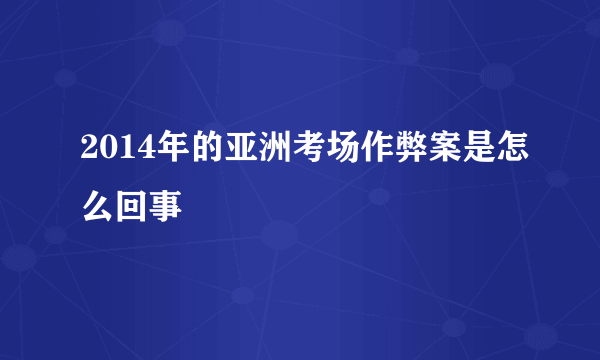 2014年的亚洲考场作弊案是怎么回事