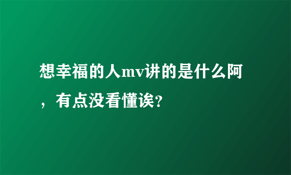 想幸福的人mv讲的是什么阿，有点没看懂诶？